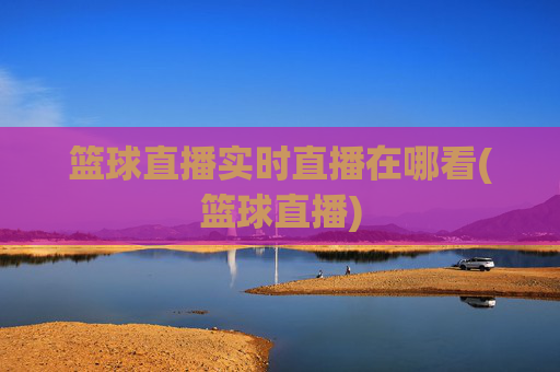 篮球直播实时直播在哪看(篮球直播)