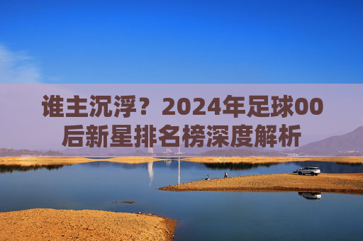 谁主沉浮？2024年足球00后新星排名榜深度解析