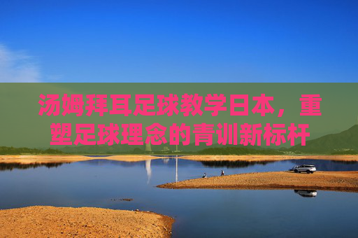 汤姆拜耳足球教学日本，重塑足球理念的青训新标杆