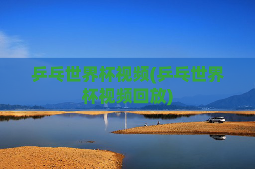 乒乓世界杯视频(乒乓世界杯视频回放)