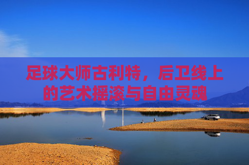 足球大师古利特，后卫线上的艺术摇滚与自由灵魂
