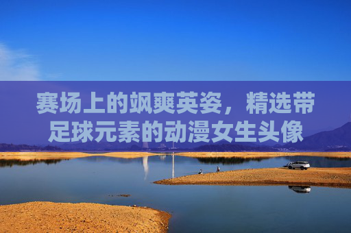 赛场上的飒爽英姿，精选带足球元素的动漫女生头像