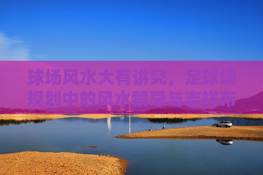 球场风水大有讲究,足球场规划中的风水禁忌与吉祥布局