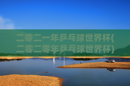 二零二一年乒乓球世界杯(二零二零年乒乓球世界杯)