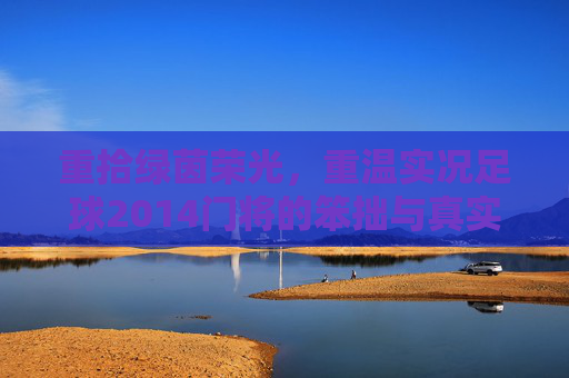 重拾绿茵荣光，重温实况足球2014门将的笨拙与真实