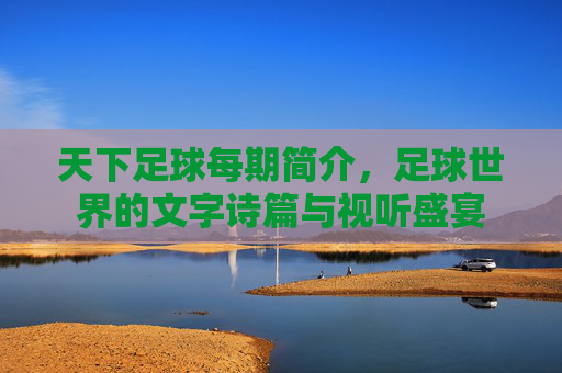 天下足球每期简介,足球世界的文字诗篇与视听盛宴