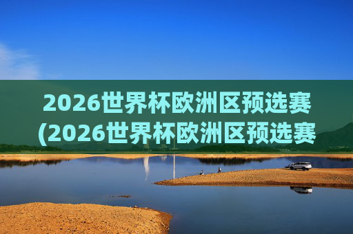 2026世界杯欧洲区预选赛(2026世界杯欧洲区预选赛)
