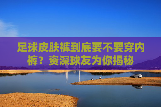 足球皮肤裤到底要不要穿内裤?资深球友为你揭秘