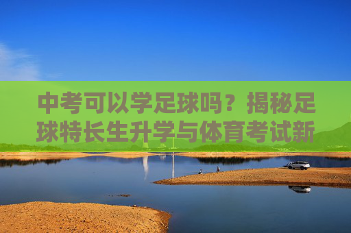 中考可以学足球吗?揭秘足球特长生升学与体育考试新政策