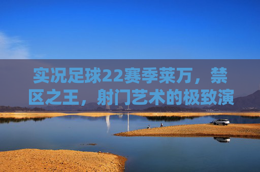 实况足球22赛季莱万，禁区之王，射门艺术的极致演绎