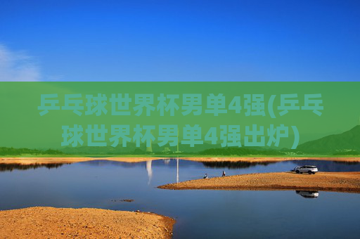 乒乓球世界杯男单4强(乒乓球世界杯男单4强出炉)