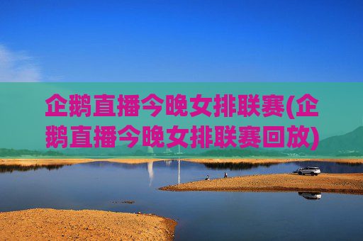企鹅直播今晚女排联赛(企鹅直播今晚女排联赛回放)