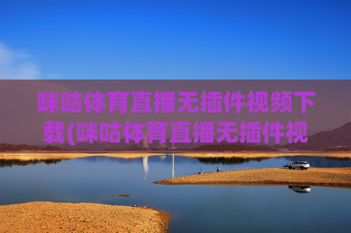 咪咕体育直播无插件视频下载(咪咕体育直播无插件视频下载安装)