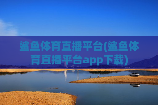 鲨鱼体育直播平台(鲨鱼体育直播平台app下载)