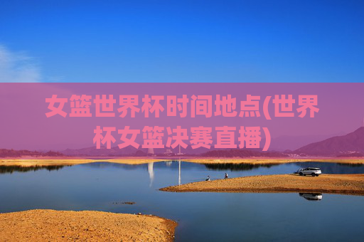 女篮世界杯时间地点(世界杯女篮决赛直播)