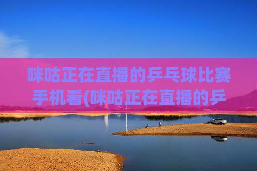 咪咕正在直播的乒乓球比赛手机看(咪咕正在直播的乒乓球比赛手机看 张本美和)(1)