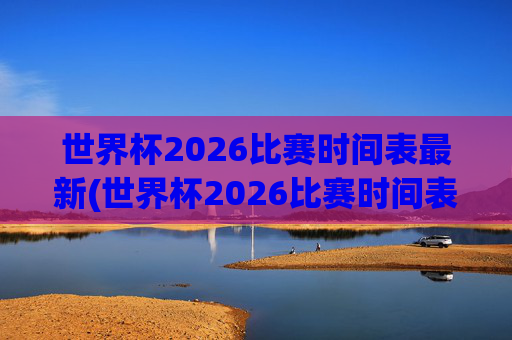 世界杯2026比赛时间表最新(世界杯2026比赛时间表最新消息)