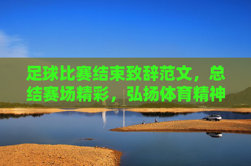 足球比赛结束致辞范文，总结赛场精彩，弘扬体育精神