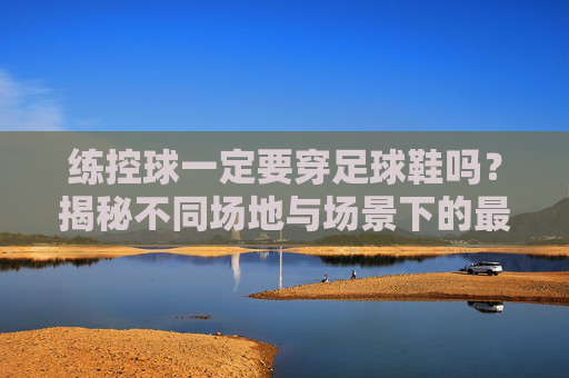 练控球一定要穿足球鞋吗?揭秘不同场地与场景下的最佳选择