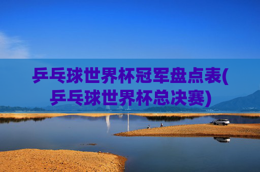 乒乓球世界杯冠军盘点表(乒乓球世界杯总决赛)