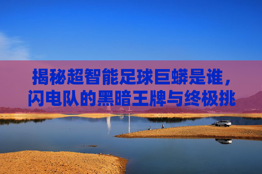 揭秘超智能足球巨蟒是谁,闪电队的黑暗王牌与终极挑战者