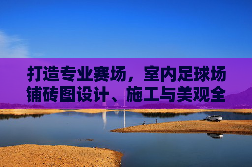 打造专业赛场，室内足球场铺砖图设计、施工与美观全解析
