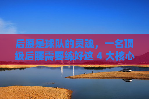 后腰是球队的灵魂,一名顶级后腰需要练好这 4 大核心能力