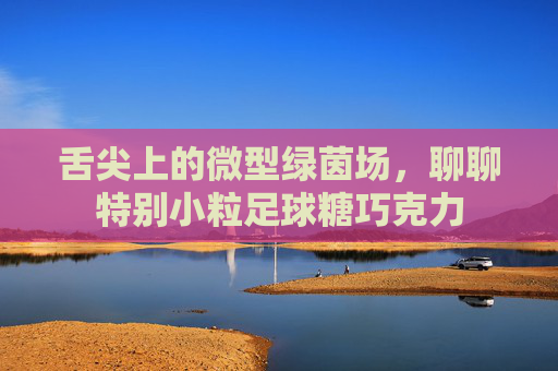 舌尖上的微型绿茵场，聊聊特别小粒足球糖巧克力