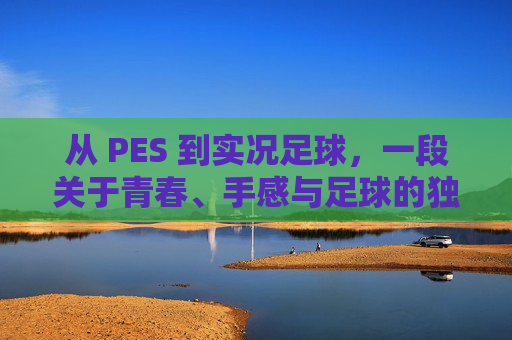 从 PES 到实况足球,一段关于青春、手感与足球的独家记忆