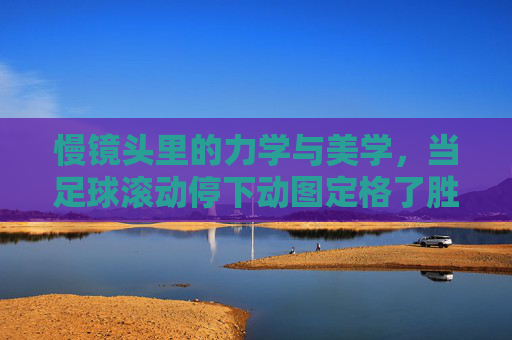 慢镜头里的力学与美学，当足球滚动停下动图定格了胜负