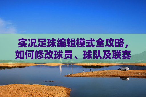 实况足球编辑模式全攻略,如何修改球员、球队及联赛信息