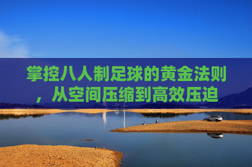 掌控八人制足球的黄金法则，从空间压缩到高效压迫