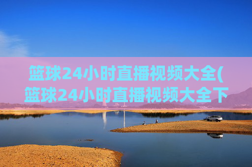 篮球24小时直播视频大全(篮球24小时直播视频大全下载)