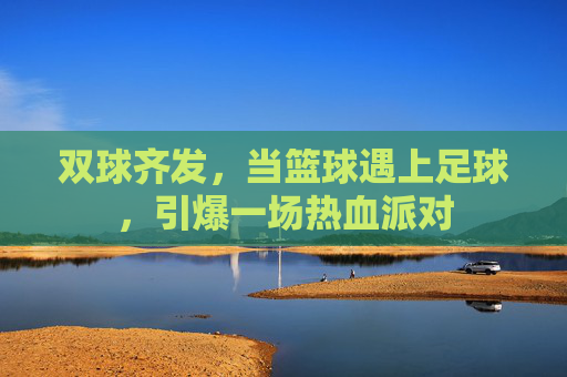 双球齐发,当篮球遇上足球,引爆一场热血派对