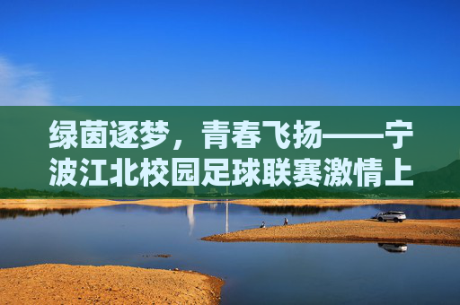 绿茵逐梦,青春飞扬——宁波江北校园足球联赛激情上演