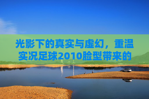 光影下的真实与虚幻,重温实况足球2010脸型带来的魂与梦
