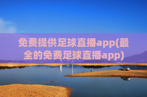 免费提供足球直播app(最全的免费足球直播app)