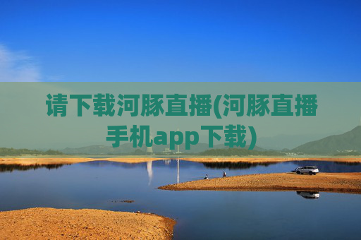 请下载河豚直播(河豚直播手机app下载)