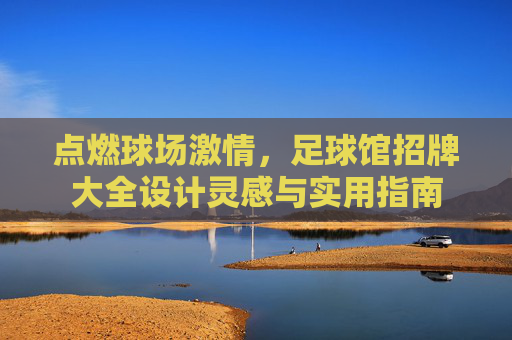点燃球场激情，足球馆招牌大全设计灵感与实用指南