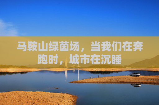 马鞍山绿茵场,当我们在奔跑时,城市在沉睡