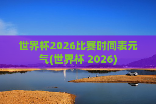 世界杯2026比赛时间表元气(世界杯 2026)