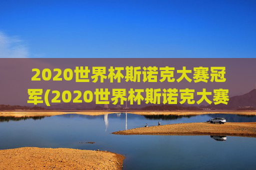2020世界杯斯诺克大赛冠军(2020世界杯斯诺克大赛冠军是谁)