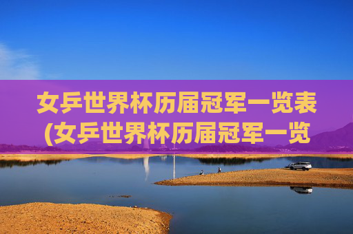 女乒世界杯历届冠军一览表(女乒世界杯历届冠军一览表最新)
