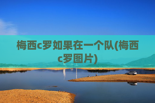 梅西c罗如果在一个队(梅西c罗图片)