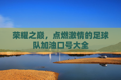 荣耀之巅，点燃激情的足球队加油口号大全