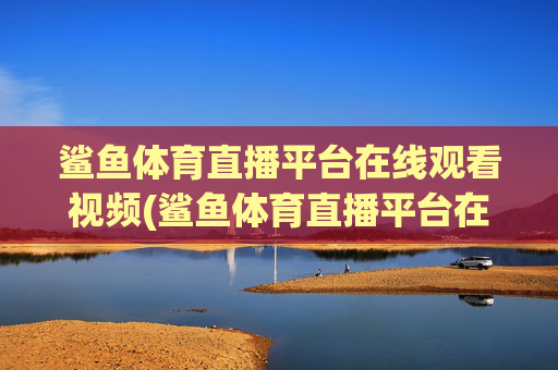 鲨鱼体育直播平台在线观看视频(鲨鱼体育直播平台在线观看视频下载)