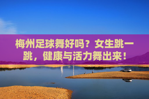 梅州足球舞好吗?女生跳一跳,健康与活力舞出来!