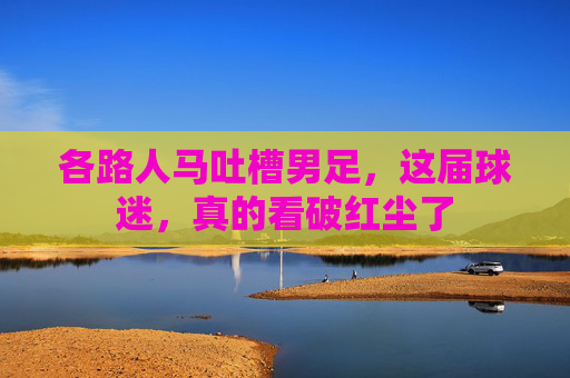 各路人马吐槽男足，这届球迷，真的看破红尘了