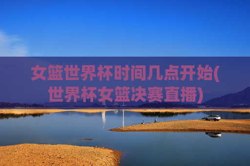 女篮世界杯时间几点开始(世界杯女篮决赛直播)