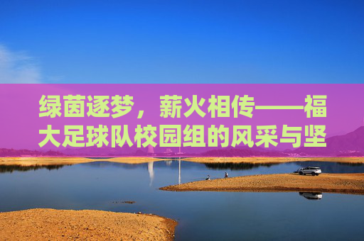 绿茵逐梦,薪火相传——福大足球队校园组的风采与坚守